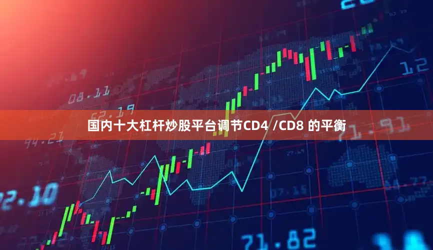国内十大杠杆炒股平台调节CD4 /CD8 的平衡