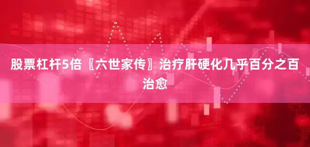 股票杠杆5倍〖六世家传〗治疗肝硬化几乎百分之百治愈