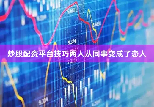 炒股配资平台技巧两人从同事变成了恋人