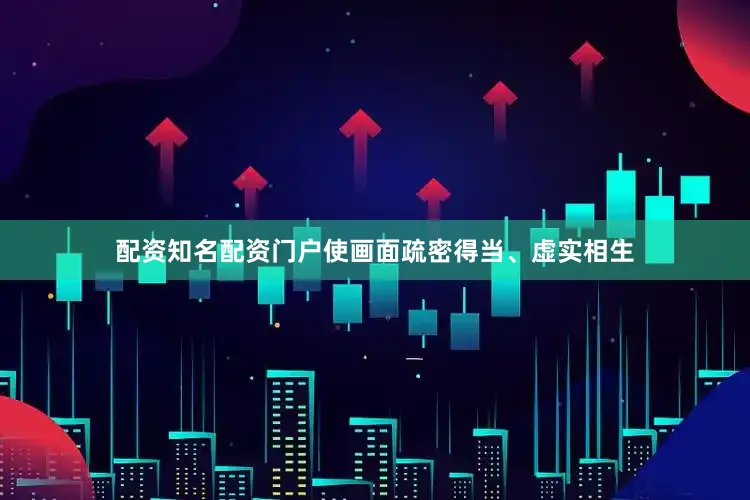 配资知名配资门户使画面疏密得当、虚实相生
