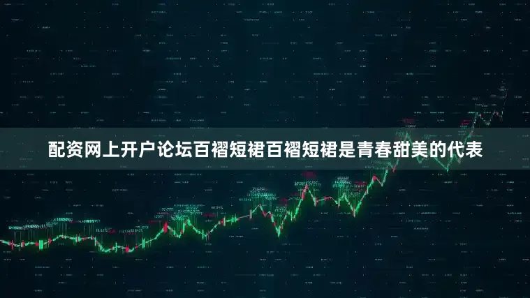 配资网上开户论坛百褶短裙百褶短裙是青春甜美的代表