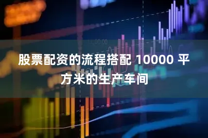 股票配资的流程搭配 10000 平方米的生产车间