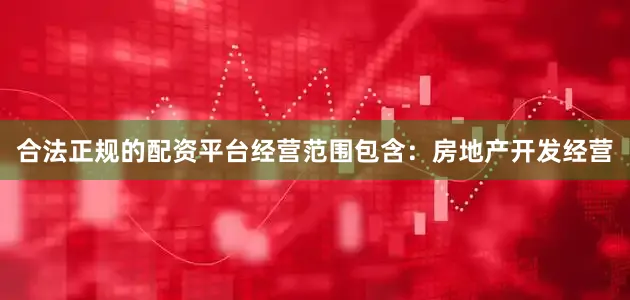 合法正规的配资平台经营范围包含：房地产开发经营