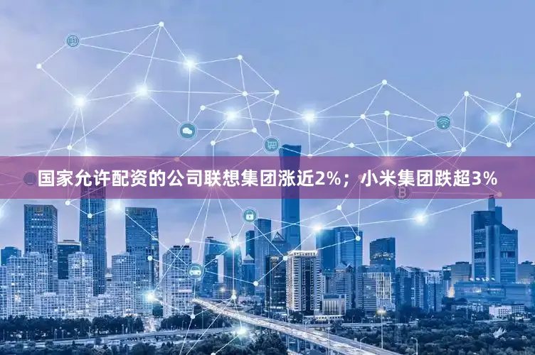 国家允许配资的公司联想集团涨近2%；小米集团跌超3%
