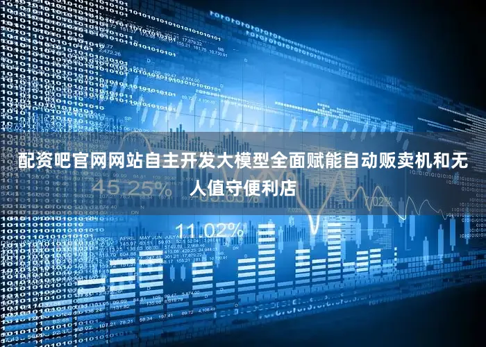 配资吧官网网站自主开发大模型全面赋能自动贩卖机和无人值守便利店