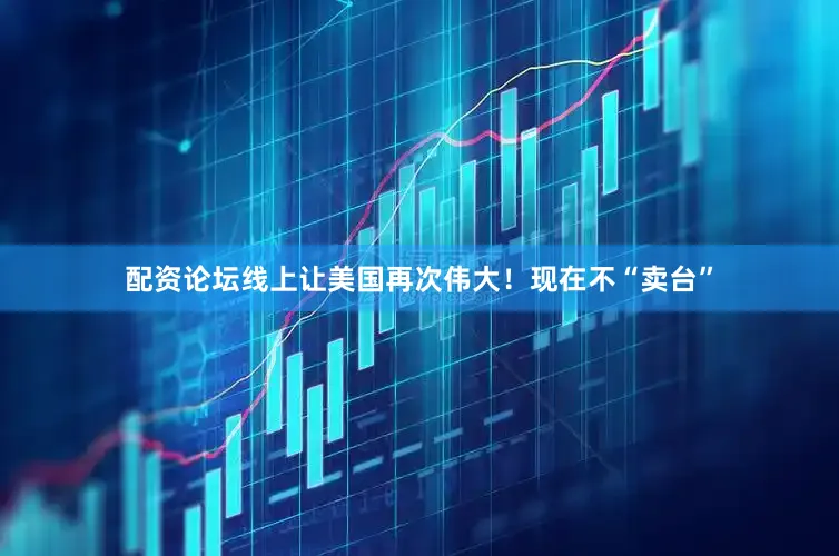 配资论坛线上让美国再次伟大！现在不“卖台”