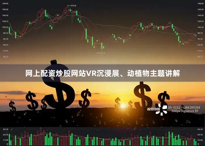 网上配资炒股网站VR沉浸展、动植物主题讲解
