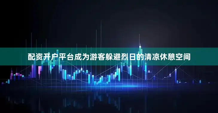 配资开户平台成为游客躲避烈日的清凉休憩空间