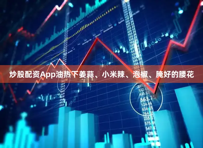 炒股配资App油热下姜蒜、小米辣、泡椒、腌好的腰花