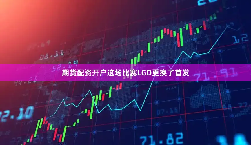 期货配资开户这场比赛LGD更换了首发