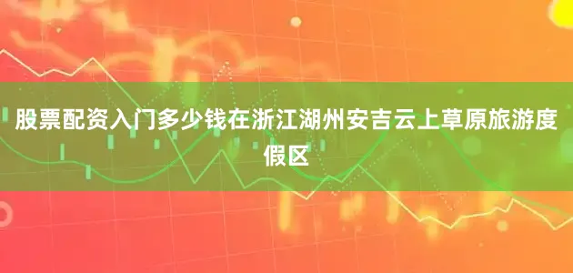 股票配资入门多少钱在浙江湖州安吉云上草原旅游度假区