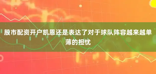 股市配资开户凯恩还是表达了对于球队阵容越来越单薄的担忧
