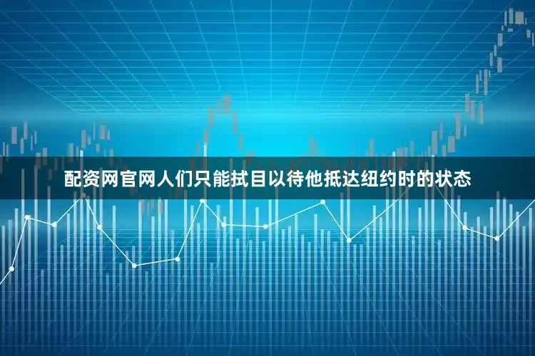 配资网官网人们只能拭目以待他抵达纽约时的状态