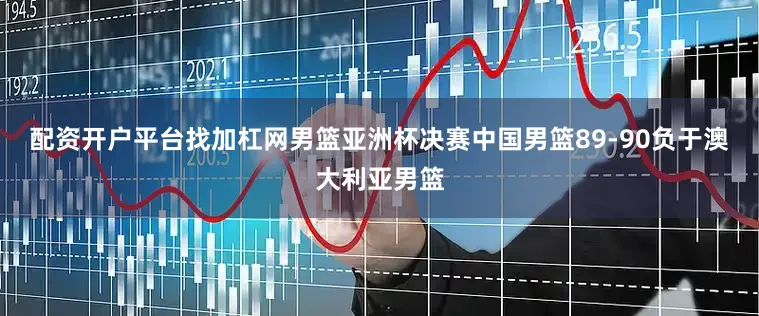 配资开户平台找加杠网男篮亚洲杯决赛中国男篮89-90负于澳大利亚男篮